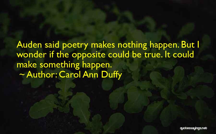 Carol Ann Duffy Quotes: Auden Said Poetry Makes Nothing Happen. But I Wonder If The Opposite Could Be True. It Could Make Something Happen.