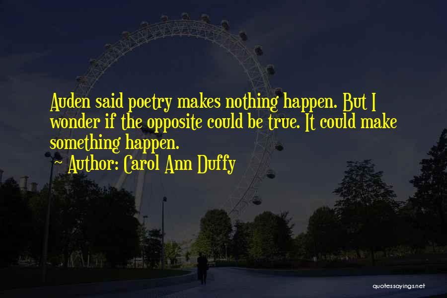 Carol Ann Duffy Quotes: Auden Said Poetry Makes Nothing Happen. But I Wonder If The Opposite Could Be True. It Could Make Something Happen.