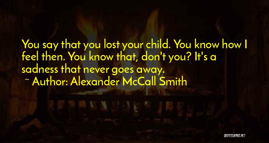 Alexander McCall Smith Quotes: You Say That You Lost Your Child. You Know How I Feel Then. You Know That, Don't You? It's A