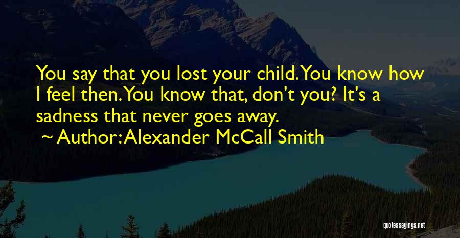 Alexander McCall Smith Quotes: You Say That You Lost Your Child. You Know How I Feel Then. You Know That, Don't You? It's A