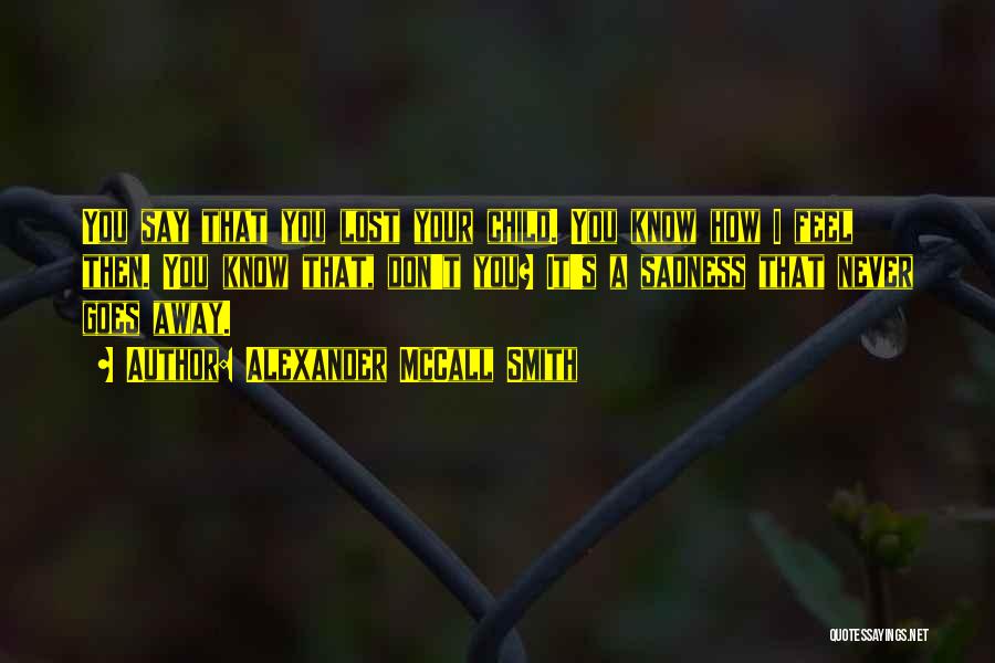 Alexander McCall Smith Quotes: You Say That You Lost Your Child. You Know How I Feel Then. You Know That, Don't You? It's A