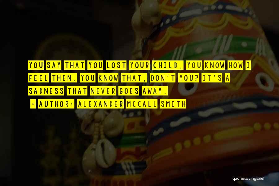 Alexander McCall Smith Quotes: You Say That You Lost Your Child. You Know How I Feel Then. You Know That, Don't You? It's A