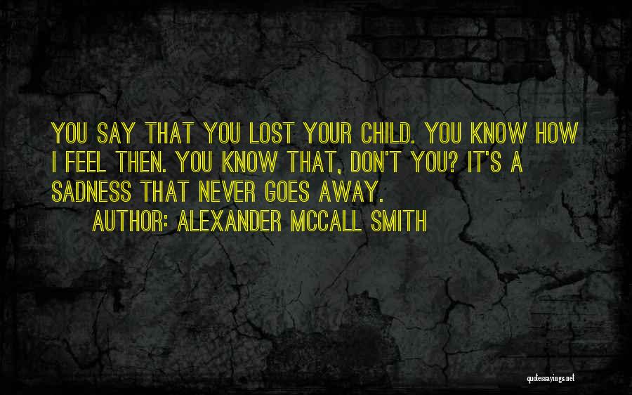 Alexander McCall Smith Quotes: You Say That You Lost Your Child. You Know How I Feel Then. You Know That, Don't You? It's A