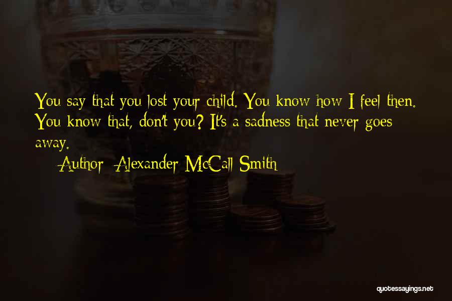 Alexander McCall Smith Quotes: You Say That You Lost Your Child. You Know How I Feel Then. You Know That, Don't You? It's A