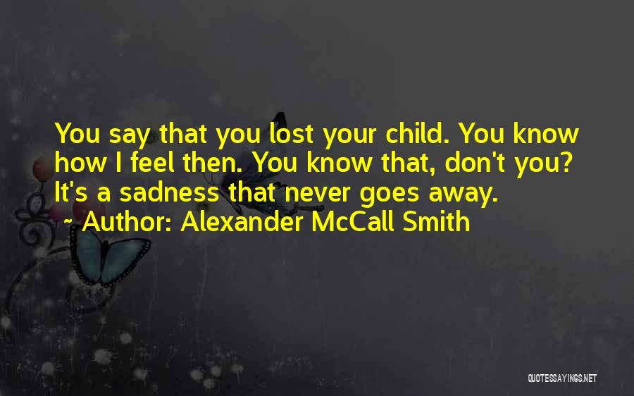 Alexander McCall Smith Quotes: You Say That You Lost Your Child. You Know How I Feel Then. You Know That, Don't You? It's A