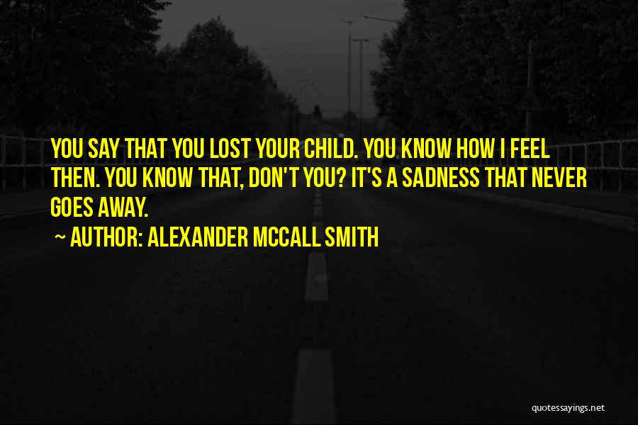 Alexander McCall Smith Quotes: You Say That You Lost Your Child. You Know How I Feel Then. You Know That, Don't You? It's A