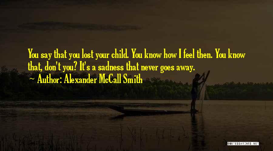 Alexander McCall Smith Quotes: You Say That You Lost Your Child. You Know How I Feel Then. You Know That, Don't You? It's A