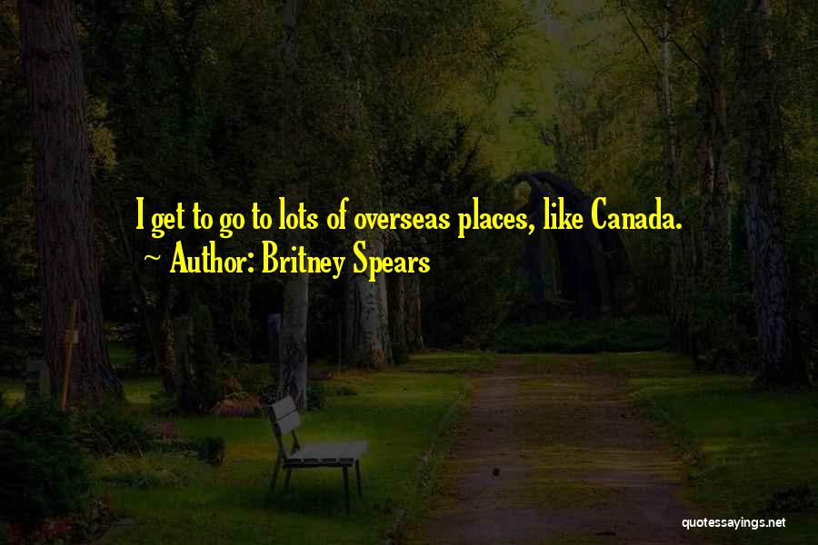 Britney Spears Quotes: I Get To Go To Lots Of Overseas Places, Like Canada.