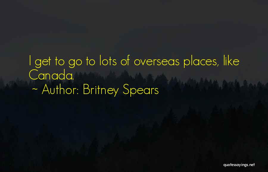 Britney Spears Quotes: I Get To Go To Lots Of Overseas Places, Like Canada.