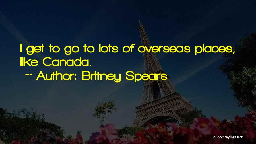 Britney Spears Quotes: I Get To Go To Lots Of Overseas Places, Like Canada.