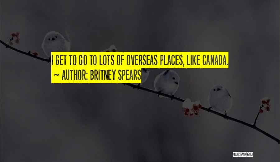 Britney Spears Quotes: I Get To Go To Lots Of Overseas Places, Like Canada.