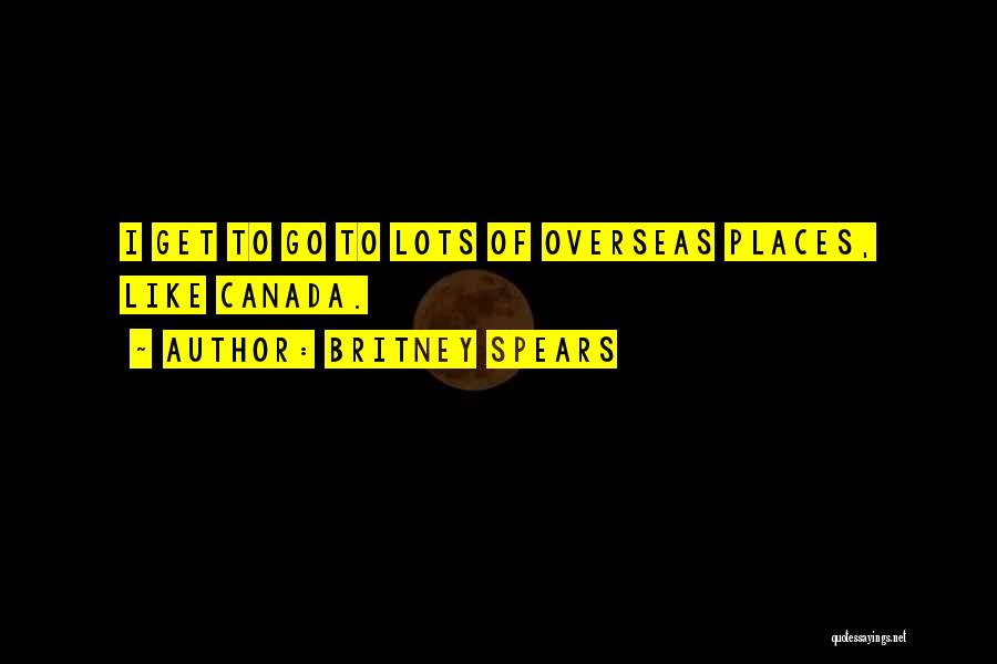 Britney Spears Quotes: I Get To Go To Lots Of Overseas Places, Like Canada.
