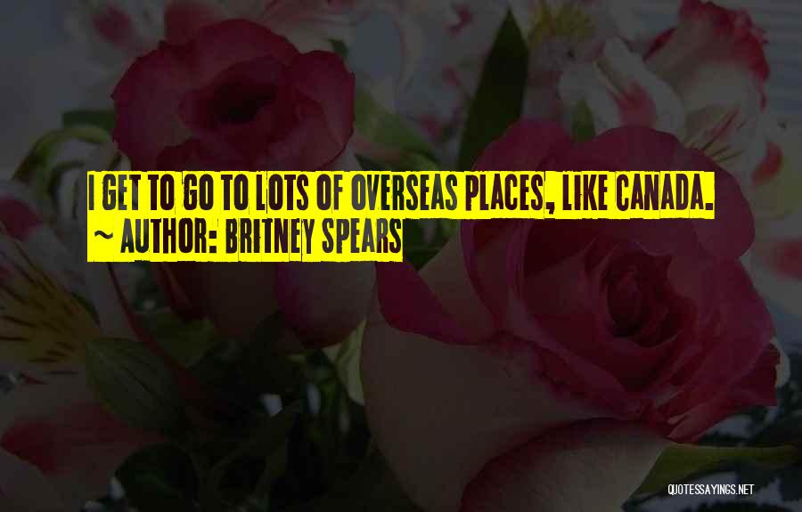 Britney Spears Quotes: I Get To Go To Lots Of Overseas Places, Like Canada.