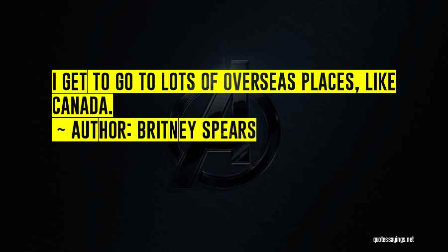 Britney Spears Quotes: I Get To Go To Lots Of Overseas Places, Like Canada.