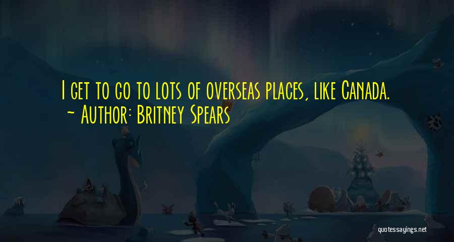 Britney Spears Quotes: I Get To Go To Lots Of Overseas Places, Like Canada.