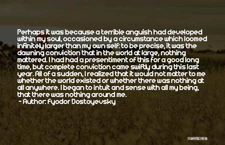 Fyodor Dostoyevsky Quotes: Perhaps It Was Because A Terrible Anguish Had Developed Within My Soul, Occasioned By A Circumstance Which Loomed Infinitely Larger