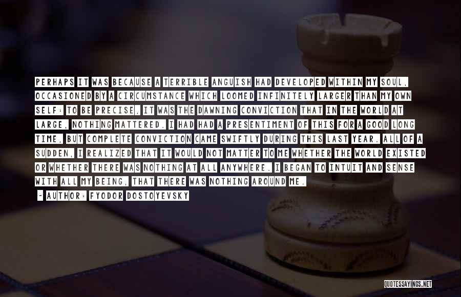 Fyodor Dostoyevsky Quotes: Perhaps It Was Because A Terrible Anguish Had Developed Within My Soul, Occasioned By A Circumstance Which Loomed Infinitely Larger