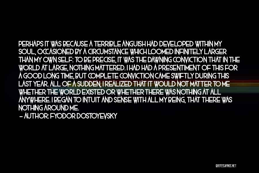 Fyodor Dostoyevsky Quotes: Perhaps It Was Because A Terrible Anguish Had Developed Within My Soul, Occasioned By A Circumstance Which Loomed Infinitely Larger