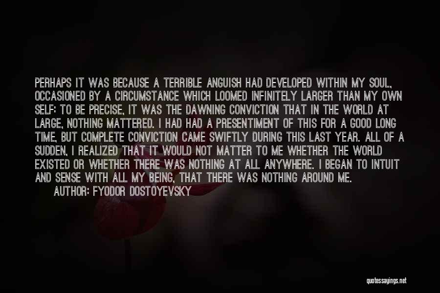 Fyodor Dostoyevsky Quotes: Perhaps It Was Because A Terrible Anguish Had Developed Within My Soul, Occasioned By A Circumstance Which Loomed Infinitely Larger