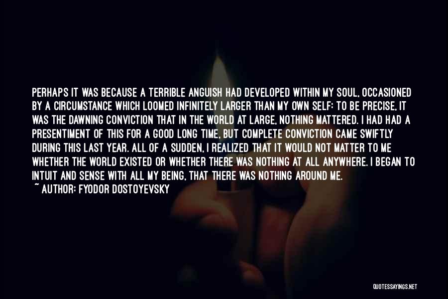 Fyodor Dostoyevsky Quotes: Perhaps It Was Because A Terrible Anguish Had Developed Within My Soul, Occasioned By A Circumstance Which Loomed Infinitely Larger