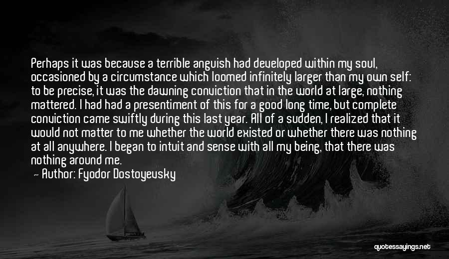 Fyodor Dostoyevsky Quotes: Perhaps It Was Because A Terrible Anguish Had Developed Within My Soul, Occasioned By A Circumstance Which Loomed Infinitely Larger