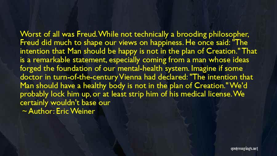 Eric Weiner Quotes: Worst Of All Was Freud. While Not Technically A Brooding Philosopher, Freud Did Much To Shape Our Views On Happiness.