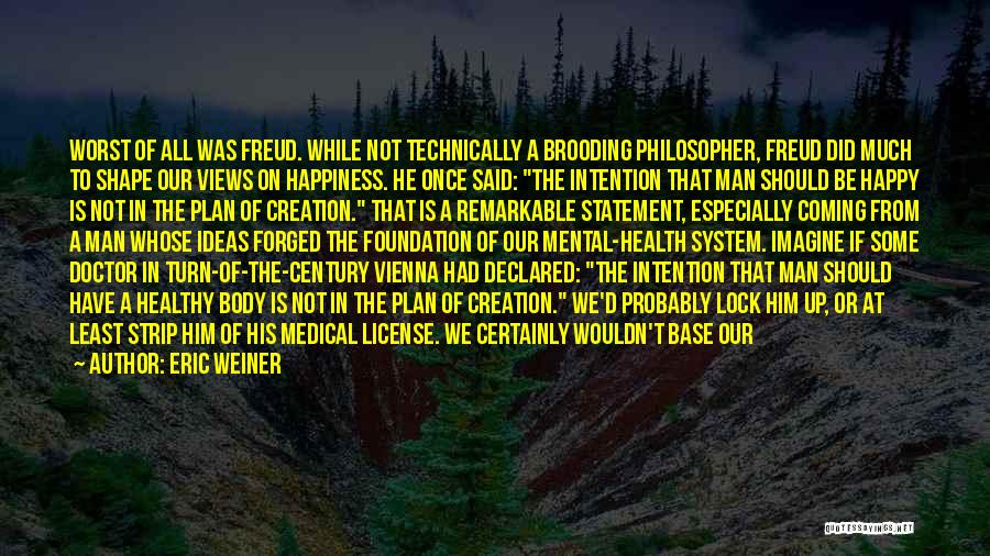 Eric Weiner Quotes: Worst Of All Was Freud. While Not Technically A Brooding Philosopher, Freud Did Much To Shape Our Views On Happiness.