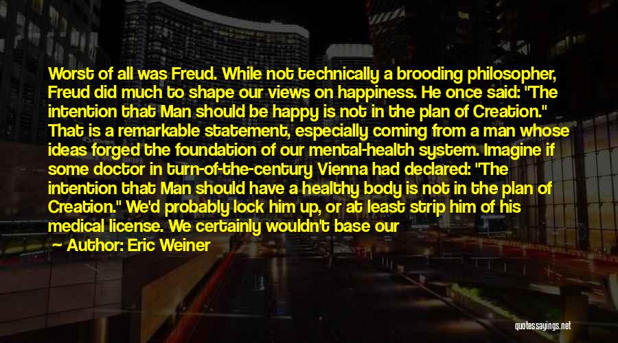 Eric Weiner Quotes: Worst Of All Was Freud. While Not Technically A Brooding Philosopher, Freud Did Much To Shape Our Views On Happiness.