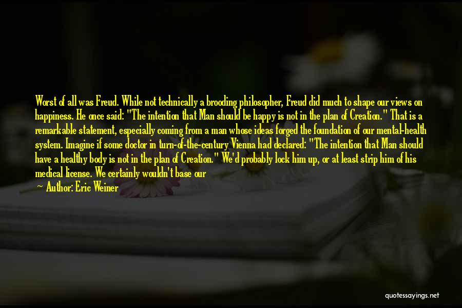 Eric Weiner Quotes: Worst Of All Was Freud. While Not Technically A Brooding Philosopher, Freud Did Much To Shape Our Views On Happiness.