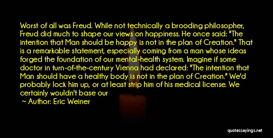 Eric Weiner Quotes: Worst Of All Was Freud. While Not Technically A Brooding Philosopher, Freud Did Much To Shape Our Views On Happiness.