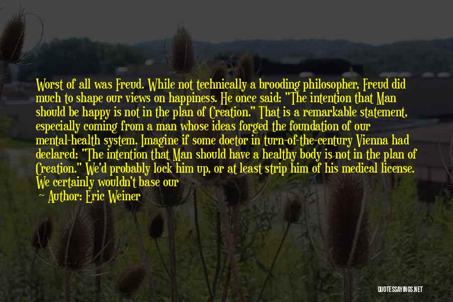 Eric Weiner Quotes: Worst Of All Was Freud. While Not Technically A Brooding Philosopher, Freud Did Much To Shape Our Views On Happiness.