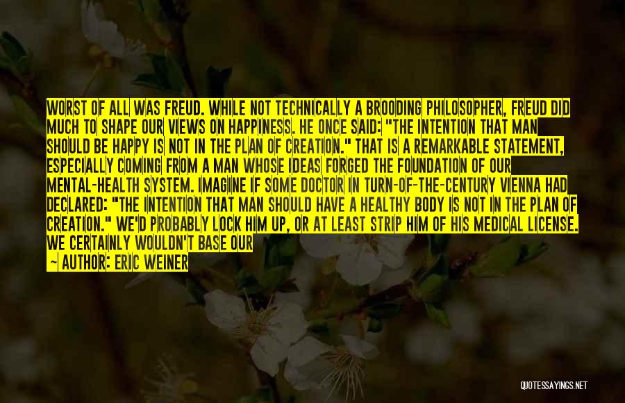 Eric Weiner Quotes: Worst Of All Was Freud. While Not Technically A Brooding Philosopher, Freud Did Much To Shape Our Views On Happiness.