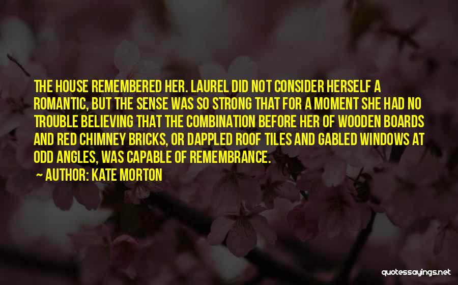 Kate Morton Quotes: The House Remembered Her. Laurel Did Not Consider Herself A Romantic, But The Sense Was So Strong That For A