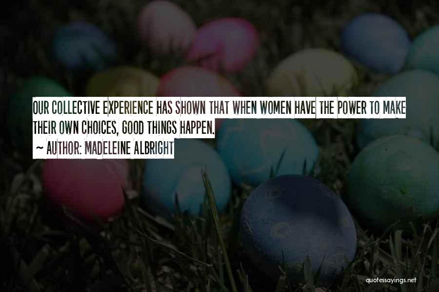 Madeleine Albright Quotes: Our Collective Experience Has Shown That When Women Have The Power To Make Their Own Choices, Good Things Happen.