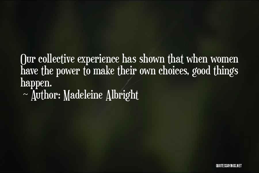 Madeleine Albright Quotes: Our Collective Experience Has Shown That When Women Have The Power To Make Their Own Choices, Good Things Happen.