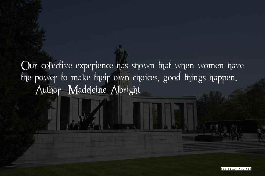 Madeleine Albright Quotes: Our Collective Experience Has Shown That When Women Have The Power To Make Their Own Choices, Good Things Happen.