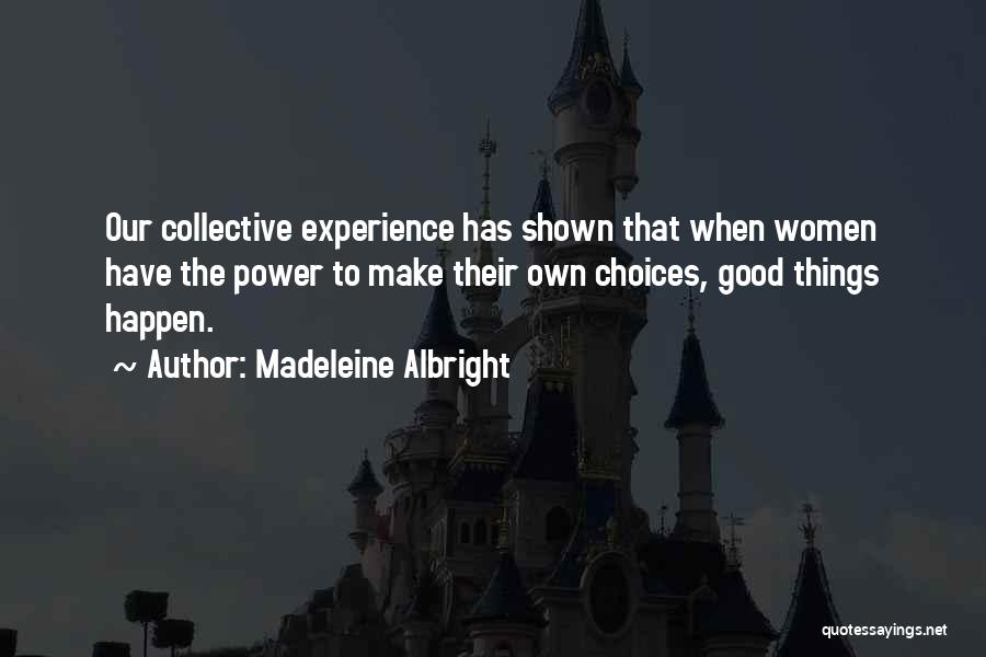 Madeleine Albright Quotes: Our Collective Experience Has Shown That When Women Have The Power To Make Their Own Choices, Good Things Happen.