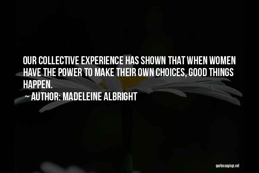 Madeleine Albright Quotes: Our Collective Experience Has Shown That When Women Have The Power To Make Their Own Choices, Good Things Happen.