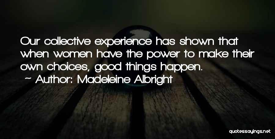 Madeleine Albright Quotes: Our Collective Experience Has Shown That When Women Have The Power To Make Their Own Choices, Good Things Happen.