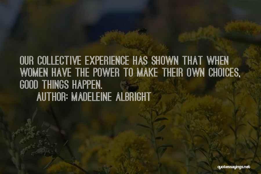 Madeleine Albright Quotes: Our Collective Experience Has Shown That When Women Have The Power To Make Their Own Choices, Good Things Happen.
