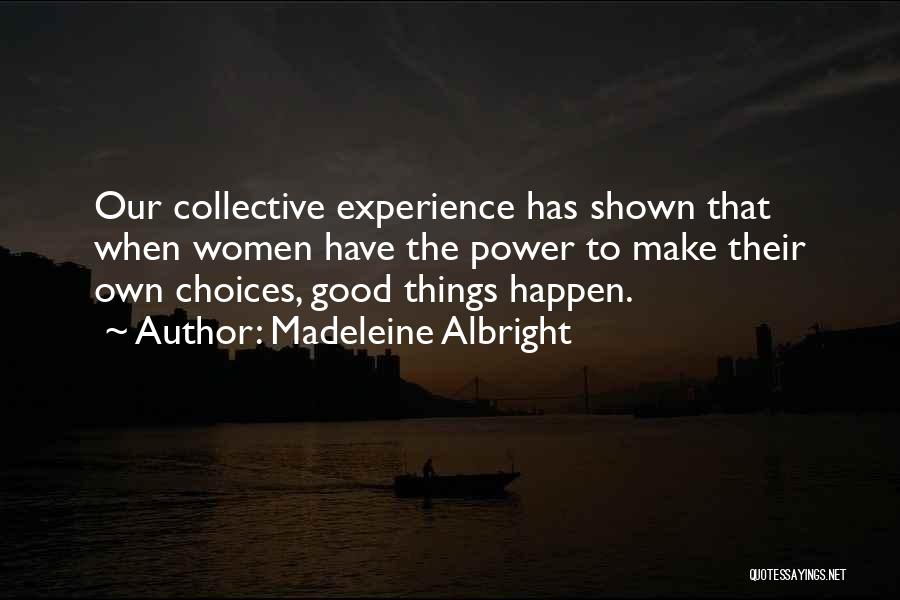 Madeleine Albright Quotes: Our Collective Experience Has Shown That When Women Have The Power To Make Their Own Choices, Good Things Happen.
