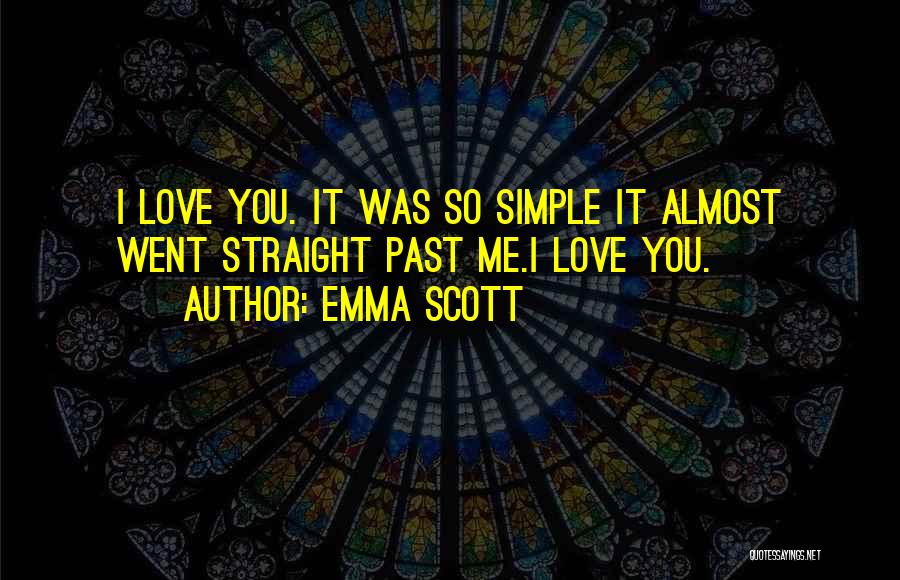 Emma Scott Quotes: I Love You. It Was So Simple It Almost Went Straight Past Me.i Love You.