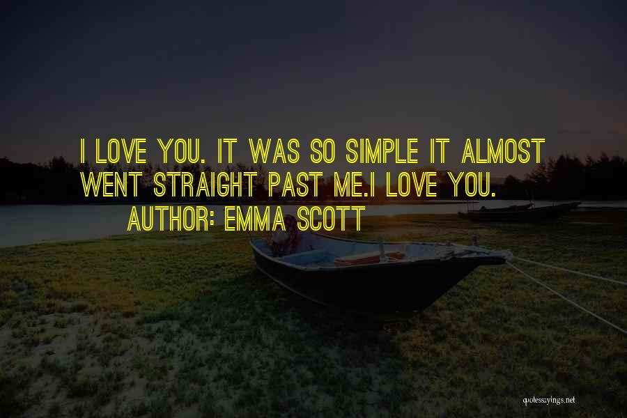 Emma Scott Quotes: I Love You. It Was So Simple It Almost Went Straight Past Me.i Love You.