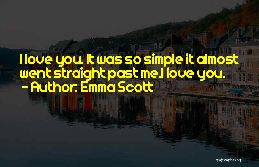 Emma Scott Quotes: I Love You. It Was So Simple It Almost Went Straight Past Me.i Love You.