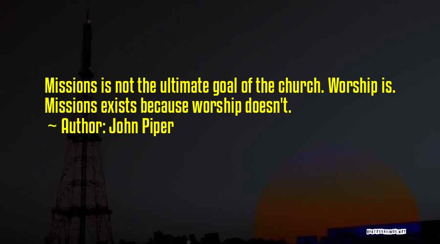 John Piper Quotes: Missions Is Not The Ultimate Goal Of The Church. Worship Is. Missions Exists Because Worship Doesn't.