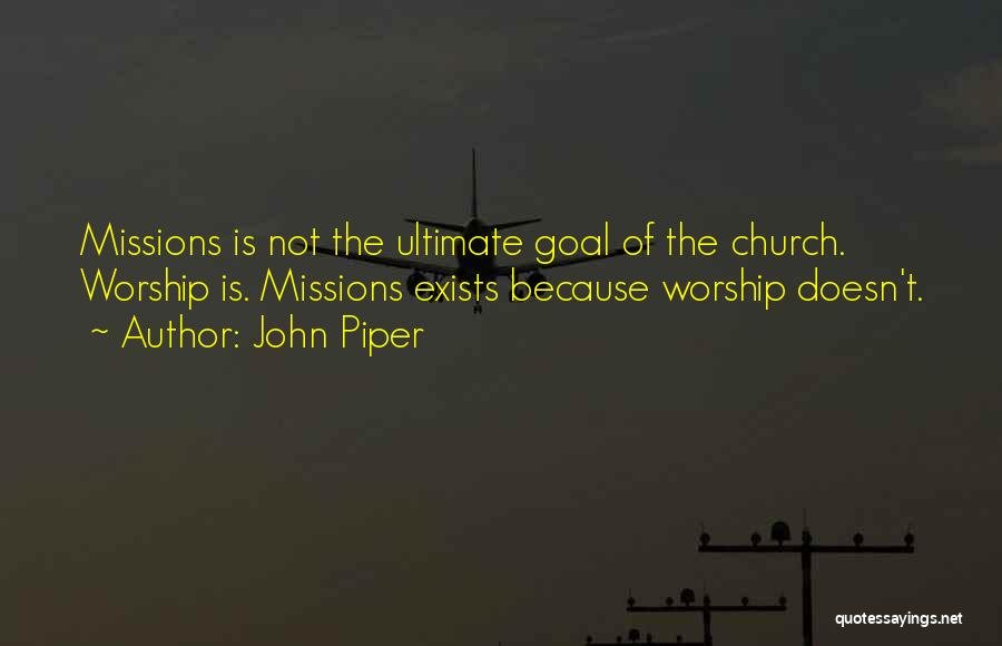 John Piper Quotes: Missions Is Not The Ultimate Goal Of The Church. Worship Is. Missions Exists Because Worship Doesn't.