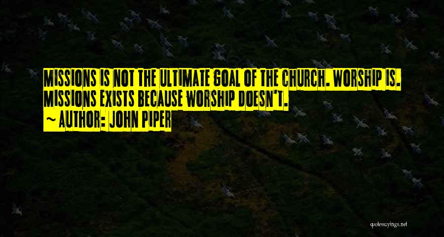 John Piper Quotes: Missions Is Not The Ultimate Goal Of The Church. Worship Is. Missions Exists Because Worship Doesn't.