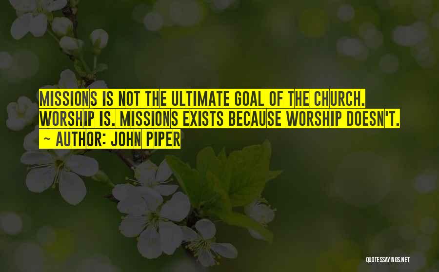 John Piper Quotes: Missions Is Not The Ultimate Goal Of The Church. Worship Is. Missions Exists Because Worship Doesn't.