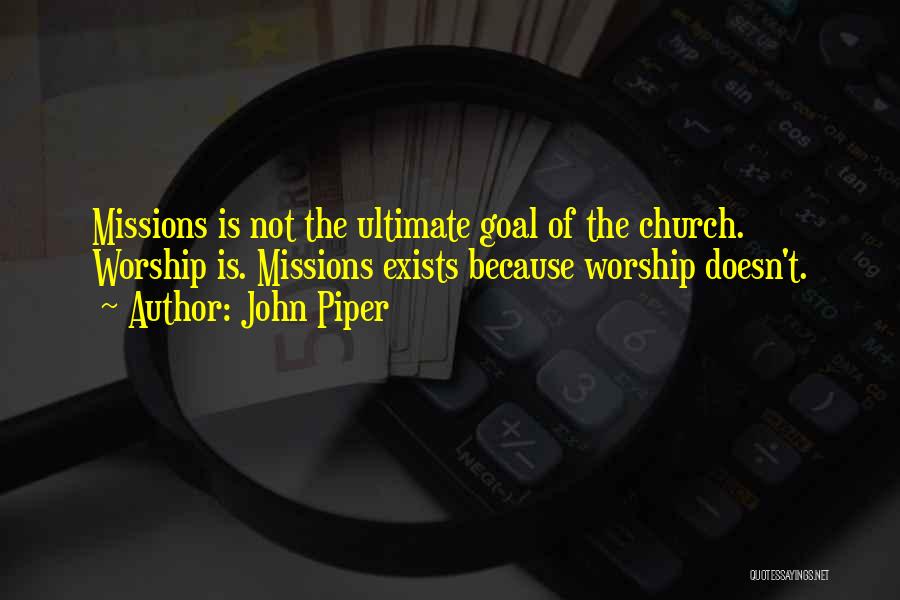 John Piper Quotes: Missions Is Not The Ultimate Goal Of The Church. Worship Is. Missions Exists Because Worship Doesn't.