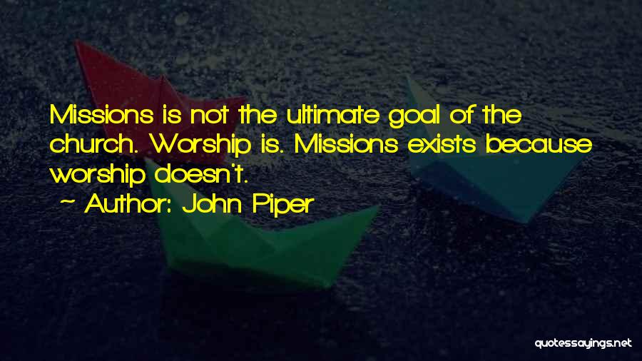 John Piper Quotes: Missions Is Not The Ultimate Goal Of The Church. Worship Is. Missions Exists Because Worship Doesn't.